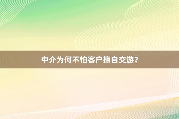 中介为何不怕客户擅自交游?
