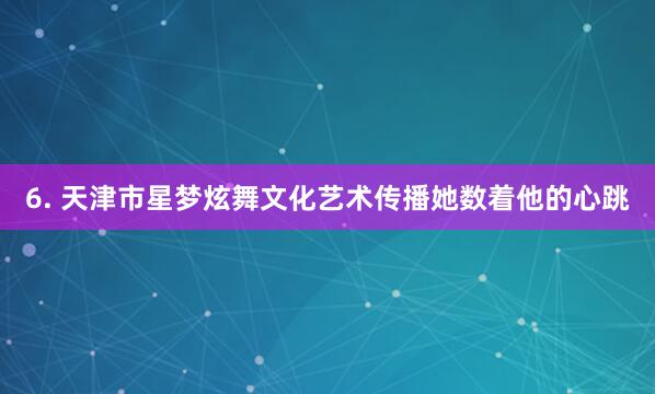 6. 天津市星梦炫舞文化艺术传播她数着他的心跳
