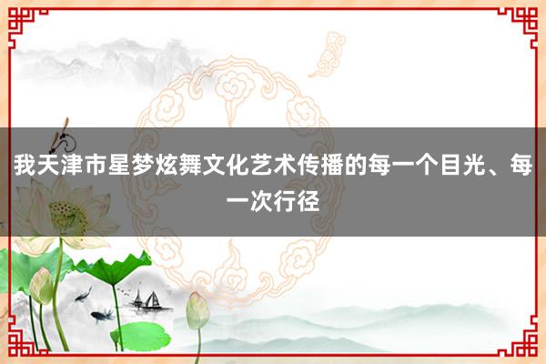 我天津市星梦炫舞文化艺术传播的每一个目光、每一次行径
